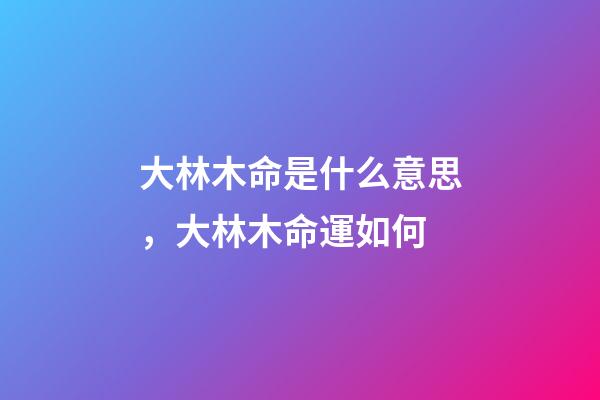 大林木命是什么意思，大林木命運如何