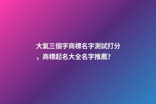 大氣三個字商標名字測試打分，商標起名大全名字推薦？-第1張-商標起名-玄機派