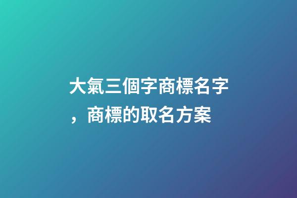 大氣三個字商標名字，商標的取名方案