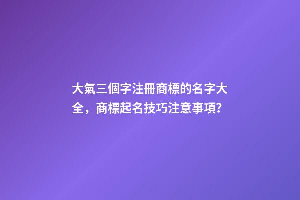 大氣三個字注冊商標的名字大全，商標起名技巧注意事項？-第1張-商標起名-玄機派