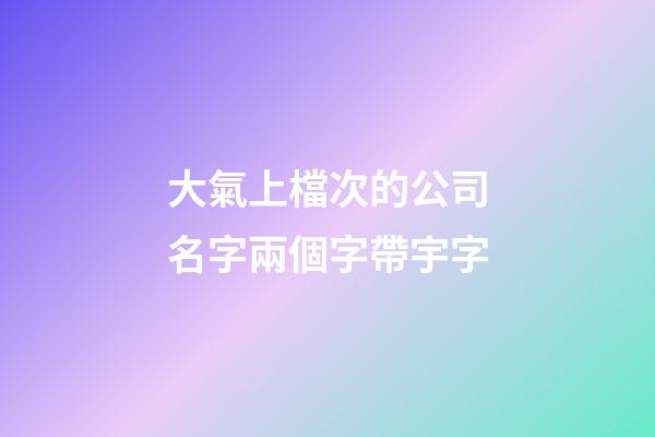 大氣上檔次的公司名字兩個字帶宇字-第1張-公司起名-玄機派