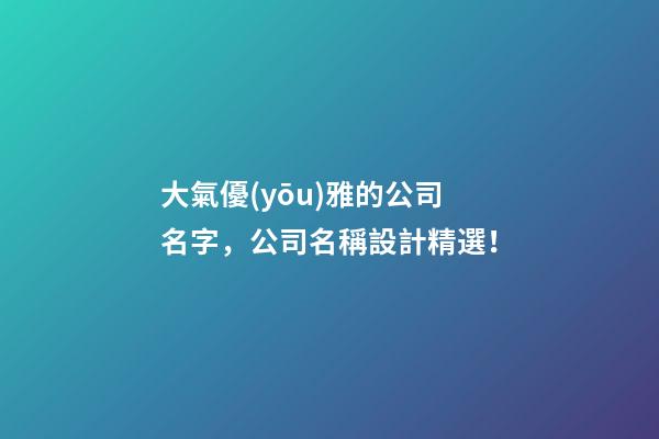 大氣優(yōu)雅的公司名字，公司名稱設計精選！
