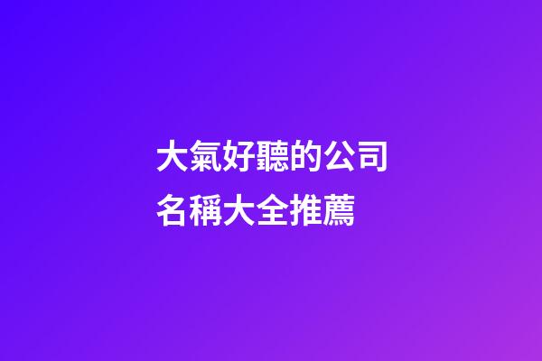 大氣好聽的公司名稱大全推薦-第1張-公司起名-玄機派