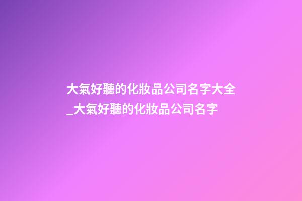 大氣好聽的化妝品公司名字大全_大氣好聽的化妝品公司名字-第1張-公司起名-玄機派