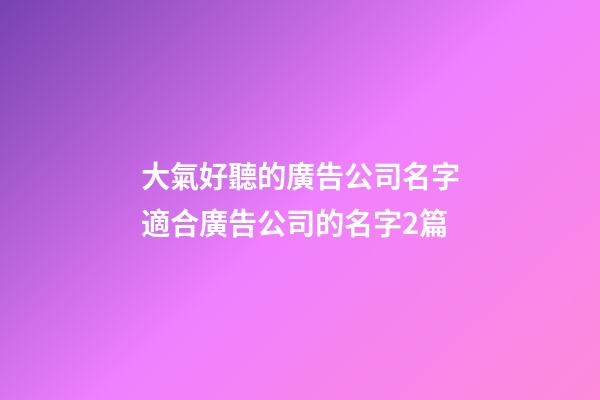 大氣好聽的廣告公司名字適合廣告公司的名字2篇-第1張-公司起名-玄機派