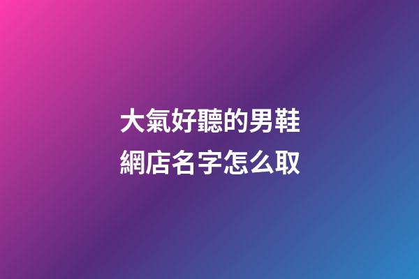 大氣好聽的男鞋網店名字怎么取-第1張-店鋪起名-玄機派