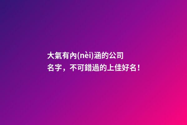 大氣有內(nèi)涵的公司名字，不可錯過的上佳好名！-第1張-公司起名-玄機派