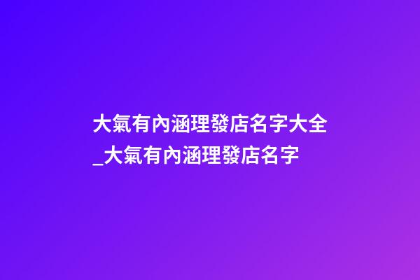 大氣有內涵理發店名字大全_大氣有內涵理發店名字-第1張-店鋪起名-玄機派