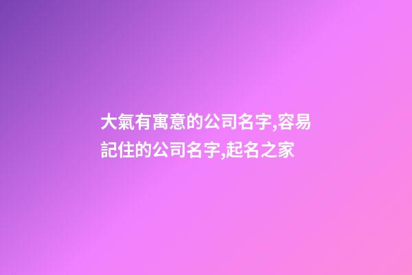 大氣有寓意的公司名字,容易記住的公司名字,起名之家-第1張-公司起名-玄機(jī)派