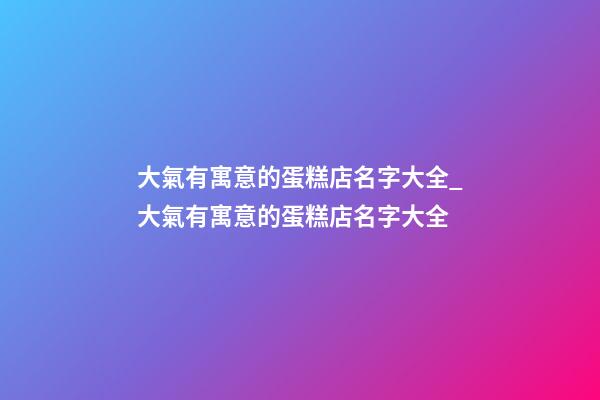 大氣有寓意的蛋糕店名字大全_大氣有寓意的蛋糕店名字大全-第1張-店鋪起名-玄機(jī)派