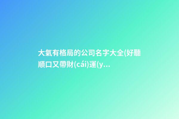 大氣有格局的公司名字大全(好聽順口又帶財(cái)運(yùn),最新推薦)