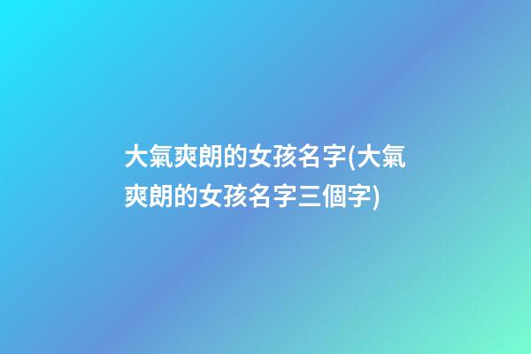 大氣爽朗的女孩名字(大氣爽朗的女孩名字三個字)