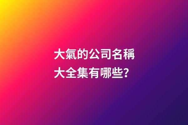 大氣的公司名稱大全集有哪些？-第1張-公司起名-玄機派