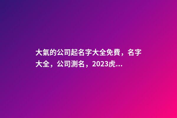 大氣的公司起名字大全免費，名字大全，公司測名，2023虎年晏平起名-第1張-公司起名-玄機派