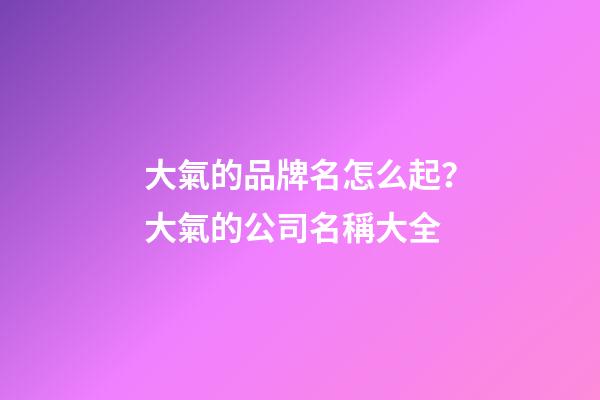 大氣的品牌名怎么起？大氣的公司名稱大全-第1張-公司起名-玄機派