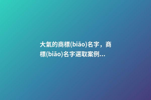 大氣的商標(biāo)名字，商標(biāo)名字選取案例！