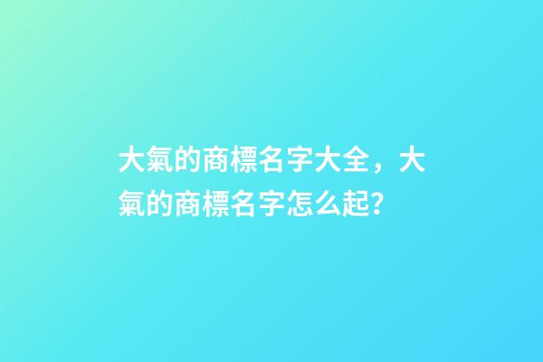 大氣的商標名字大全，大氣的商標名字怎么起？
