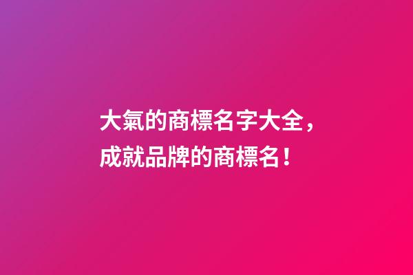 大氣的商標名字大全，成就品牌的商標名！-第1張-商標起名-玄機派
