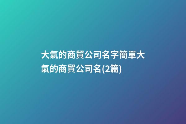 大氣的商貿公司名字簡單大氣的商貿公司名(2篇)-第1張-公司起名-玄機派