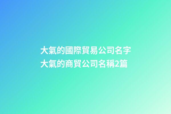 大氣的國際貿易公司名字大氣的商貿公司名稱2篇-第1張-公司起名-玄機派