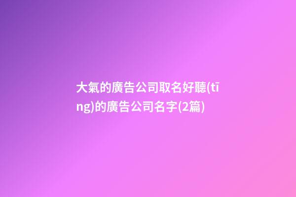 大氣的廣告公司取名好聽(tīng)的廣告公司名字(2篇)-第1張-公司起名-玄機(jī)派