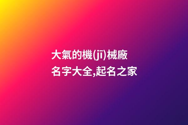 大氣的機(jī)械廠名字大全,起名之家-第1張-公司起名-玄機(jī)派