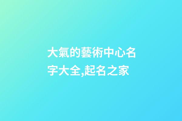 大氣的藝術中心名字大全,起名之家-第1張-店鋪起名-玄機派