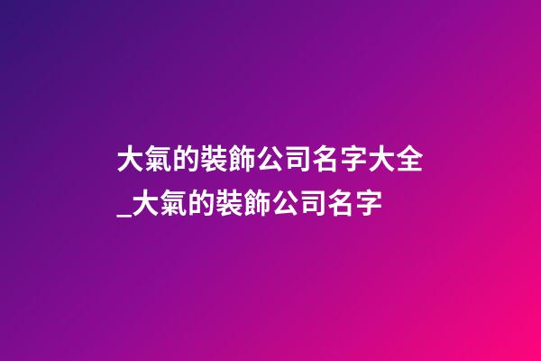 大氣的裝飾公司名字大全_大氣的裝飾公司名字
