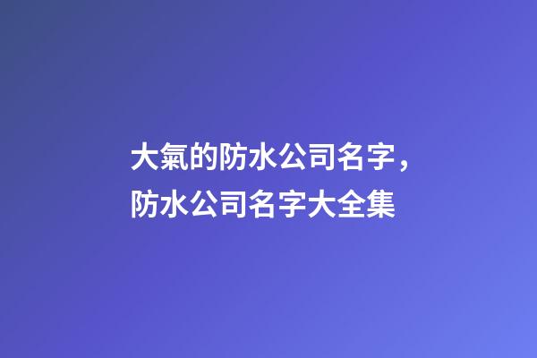 大氣的防水公司名字，防水公司名字大全集-第1張-公司起名-玄機派