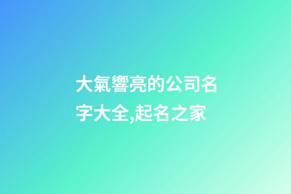大氣響亮的公司名字大全,起名之家-第1張-公司起名-玄機(jī)派