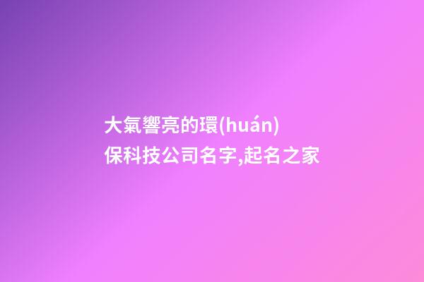 大氣響亮的環(huán)保科技公司名字,起名之家-第1張-公司起名-玄機(jī)派