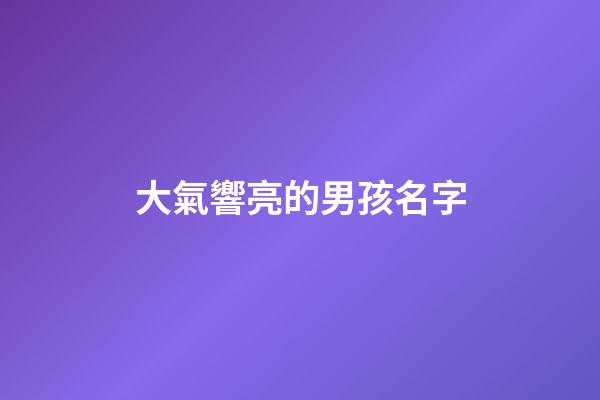 大氣響亮的男孩名字(大氣一點男孩名字)-第1張-男孩起名-玄機派