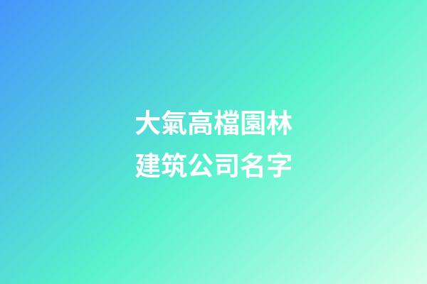 大氣高檔園林建筑公司名字-第1張-公司起名-玄機派