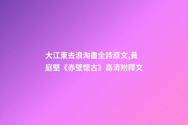 大江東去浪淘盡全詩原文,黃庭堅《赤壁懷古》高清附釋文-第1張-觀點-玄機派