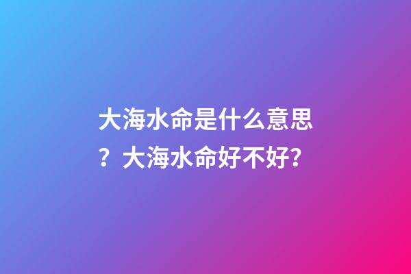 大海水命是什么意思？大海水命好不好？