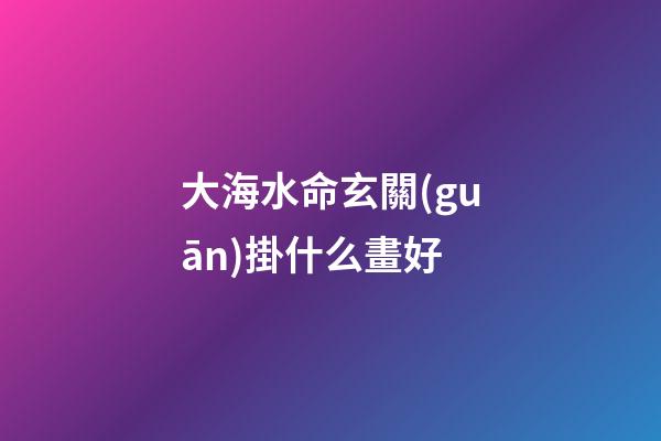 大海水命玄關(guān)掛什么畫好
