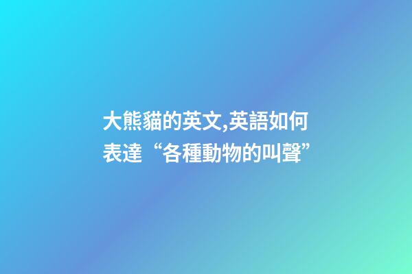 大熊貓的英文,英語如何表達“各種動物的叫聲”-第1張-觀點-玄機派