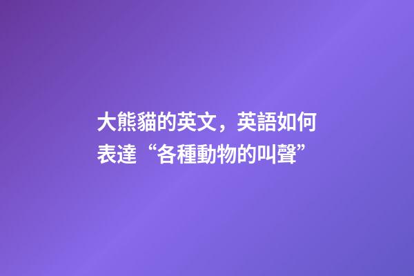 大熊貓的英文，英語如何表達“各種動物的叫聲”