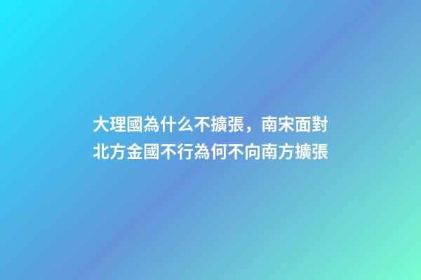 大理國為什么不擴張，南宋面對北方金國不行為何不向南方擴張-第1張-觀點-玄機派