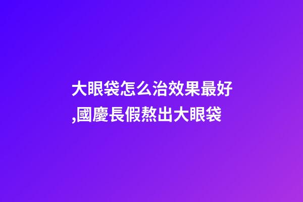 大眼袋怎么治效果最好,國慶長假熬出大眼袋-第1張-觀點-玄機派