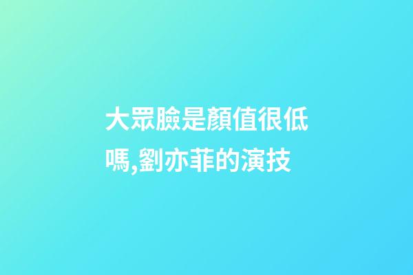 大眾臉是顏值很低嗎,劉亦菲的演技-第1張-觀點-玄機派