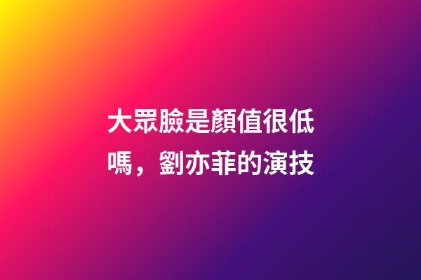 大眾臉是顏值很低嗎，劉亦菲的演技-第1張-觀點-玄機派