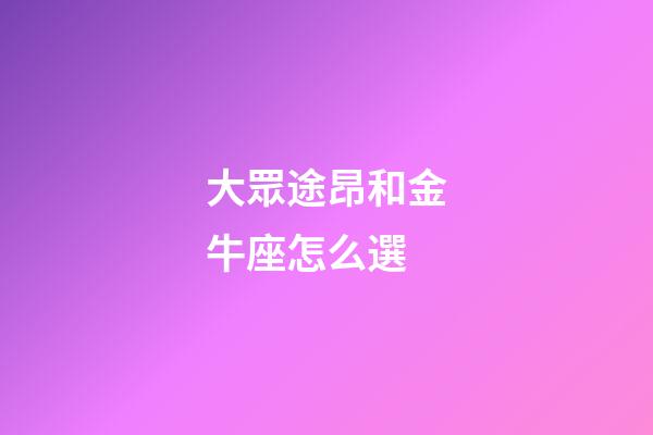 大眾途昂和金牛座怎么選-第1張-星座運勢-玄機派
