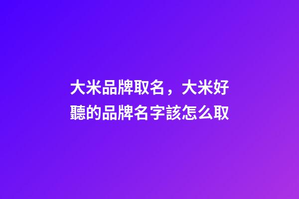 大米品牌取名，大米好聽的品牌名字該怎么取-第1張-商標起名-玄機派