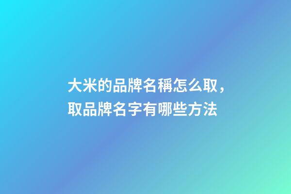 大米的品牌名稱怎么取，取品牌名字有哪些方法-第1張-商標起名-玄機派