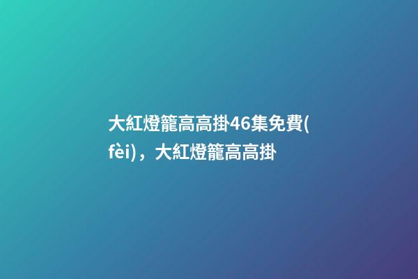 大紅燈籠高高掛46集免費(fèi)，大紅燈籠高高掛(電影)-第1張-觀點(diǎn)-玄機(jī)派