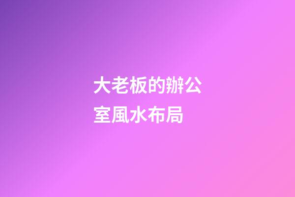 大老板的辦公室風水布局