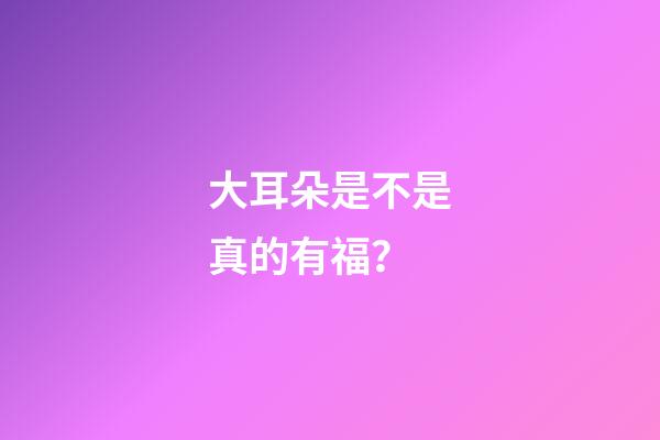 大耳朵是不是真的有福？