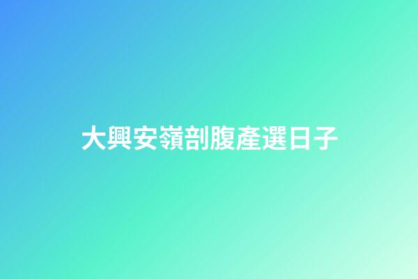 大興安嶺剖腹產選日子