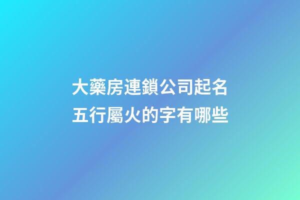 大藥房連鎖公司起名五行屬火的字有哪些-第1張-公司起名-玄機派